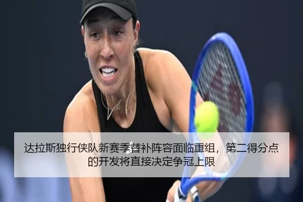 达拉斯独行侠队新赛季替补阵容面临重组，第二得分点的开发将直接决定争冠上限